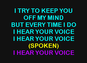 ITRY TO KEEP YOU
OFF MY MIND
BUT EVERY TIMEI DO
IHEAR YOUR VOICE
I HEAR YOUR VOICE
(SPOKEN)