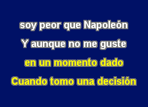 soy peor que Napolebn

Y aunque no me guste
en un momento dado

Cuando tomo una decisic'm