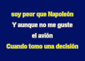 soy peor que Napolebn

Y aunque no me guste
el avibn

Cuando tomo una decisic'm