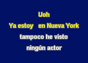 Uoh
Ya estoy en Nueva York

tampoco he visto

ningL'm actor