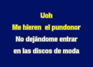 Uoh

Me hieren el pundonor

No dejandome entrar

en las discos de moda