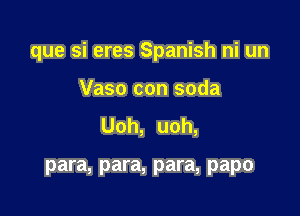 que si eres Spanish ni un

Vaso con soda
Uoh, uoh,

para, para, para, papo