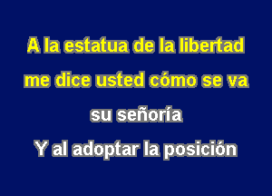 A la estatua de la libertad
me dice usted cdmo se va

su ser'ioria

Y al adoptar Ia posicidn