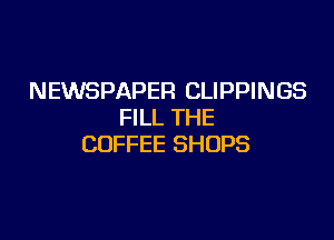NEWSPAPER CLIPPINGS
FILL THE

COFFEE SHOPS