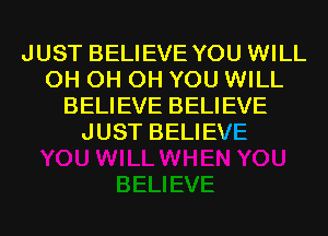 JUST BELIEVE YOU WILL
0H 0H 0H YOU WILL
BELIEVE BELIEVE
JUST BELIEVE