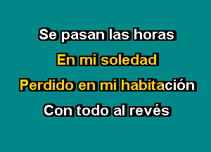 Se pasan las horas

En mi soledad
Perdido en mi habitacic'm

Con todo al revr'es
