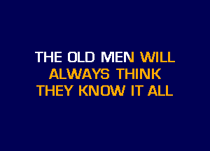 THE OLD MEN WILL
ALWAYS THINK

THEY KNOW IT ALL