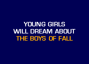YOUNG GIRLS
WILL DREAM ABOUT

THE BOYS OF FALL