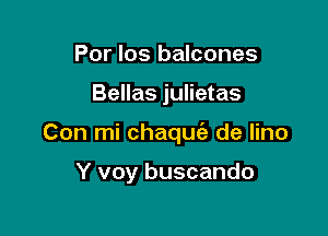 Por los balcones

Bellas julietas

Con mi chaquia de lino

Y voy buscando