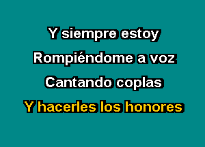 Y siempre estoy

Rompiiendome a voz

Cantando coplas

Y hacerles Ios honores