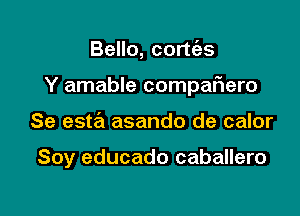 Bello, cortt'as

Y amable comparHero

Se esta asando de calor

Soy educado caballero