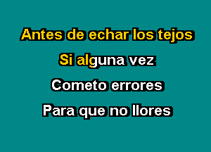 Antes de echar los tejos
Si alguna vez

Cometo errores

Para que no Ilores