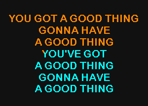 YOU GOT A GOOD THING
GONNA HAVE
A GOOD THING

YOU'VE GOT
AGOOD THING

GONNA HAVE
A GOOD THING