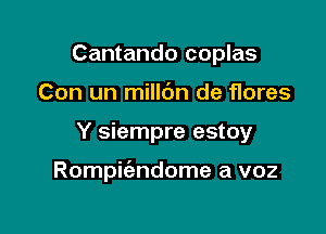 Cantando coplas
Con un millbn de flores

Y siempre estoy

Rompwndome a voz