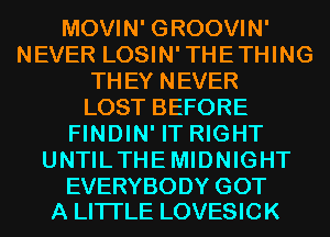 MOVIN' GROOVIN'
NEVER LOSIN'THETHING
THEY NEVER
LOST BEFORE
FINDIN' IT RIGHT
UNTILTHEMIDNIGHT

EVERYBODY GOT
A LITTLE LOVESICK