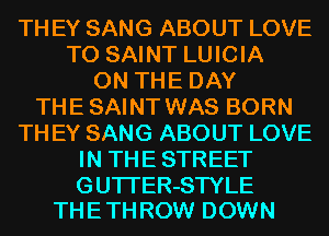 TH EY SANG ABOUT LOVE
TO SAINT LUICIA
ON THE DAY
THE SAINT WAS BORN
TH EY SANG ABOUT LOVE
IN THE STREET

GUTI'ER-STYLE
THE TH ROW DOWN