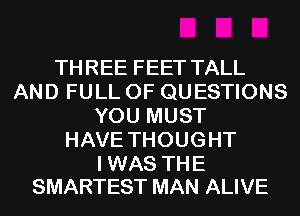THREE FEET TALL
AND FULL OF QUESTIONS
YOU MUST
HAVE THOUGHT

I WAS THE
SMARTEST MAN ALIVE