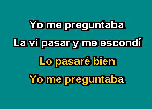 Yo me preguntaba

La vi pasar y me escondi

Lo pasarc'e bien

Yo me preguntaba