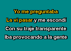 Yo me preguntaba
La vi pasar y me escondi
Con su traje transparente

lba provocando a la gente