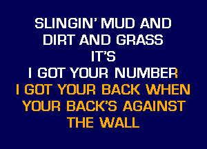 SLINGIN' MUD AND
DIRT AND GRASS
IT'S
I GOT YOUR NUMBER
I GOT YOUR BACK WHEN
YOUR BACK'S AGAINST
THE WALL