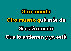 Otro muerto
Otro muerto qw mas da

Si esta'l muerto

Que lo entierren y ya este'l