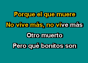 Porque el que muere
No vive mas, no vive mas

Otro muerto

Pero quie bonitos son