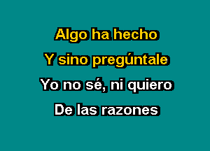 Algo ha hecho

Y sino pregL'mtale

Yo no S(a, ni quiero

De Ias razones