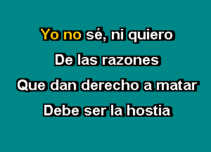 Yo no 563, ni quiero

De Ias razones
Que dan derecho a matar

Debe ser la hostia