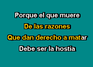 Porque el que muere

De Ias razones
Que dan derecho a matar

Debe ser la hostia