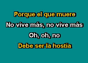 Porque el que muere

No vive mas, no vive mas
Oh, oh, no

Debe ser la hostia