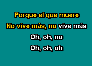 Porque el que muere

No vive mas, no vive mas
Oh, oh, no
Oh, oh, oh