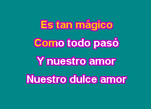 Es tan magico

Como todo pasr')
Y nuestro amor

Nuestro dulce amor