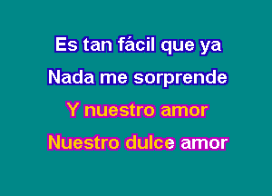 Es tan facil que ya

Nada me sorprende
Y nuestro amor

Nuestro dulce amor