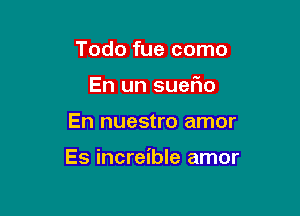 Todo fue como
En un suefio

En nuestro amor

Es increible amor