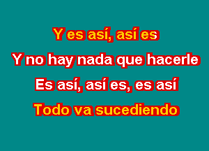 Y es asi, asi es

Y no hay nada que hacerle

Es asi, asi es, es asi

Todo va sucediendo