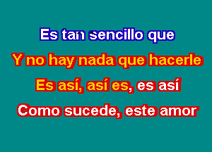 Es tan sencillo que
Y no hay nada que hacerle
Es asi, asi es, es asi

Como sucede, este amor