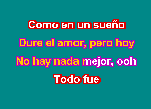 Como en un suerio

Dure el amor, pero hoy

No hay nada mejor, ooh

Todo fue