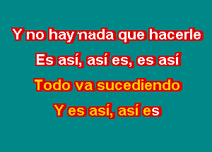 Y no hay nada que hacerle

Es asi, asi es, es asi
Todo va sucediendo

Y es asi, asi es