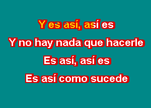 Y es asi, asi es

Y no hay nada que hacerle

Es asi, asi es

Es asi como sucede