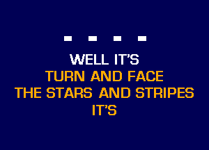 WELL IT'S
TURN AND FACE
THE STARS AND STRIPES

IT'S