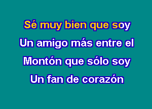 Sc'a muy bien que soy

Un amigo mas entre el

Montbn que sblo soy

Un fan de corazdn