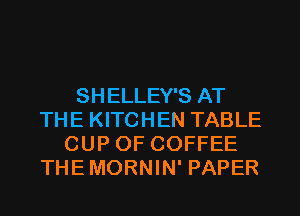 SHELLEY'S AT
THE KITCHEN TABLE
CUP 0F COFFEE
THEMORNIN' PAPER