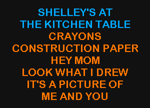SHELLEY'S AT
THE KITCHEN TABLE
CRAYONS
CONSTRUCTION PAPER
HEY MOM
LOOK WHATI DREW
IT'S A PICTURE OF
ME AND YOU