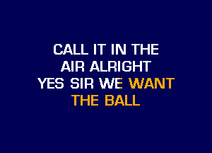 CALL IT IN THE
AIR ALRIGHT

YES SIR WE WANT
THE BALL