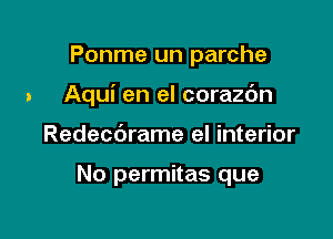 Ponme un parche

Aqui en el corazc'm

Redecdrame el interior

No permitas que