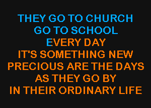 THEY GO TO CHURCH
GO TO SCHOOL
EVERY DAY
IT'S SOMETHING NEW
PRECIOUS ARETHE DAYS
AS THEY G0 BY
IN THEIR ORDINARY LIFE