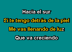 Hacia el sur

Si te tengo detras de la piel

Me vas llenando de luz

Que va creciendo