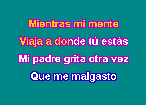 Mientras mi mente
Viaja a donde t0 estas

Mi padre grita otra vez

Que me malgasto