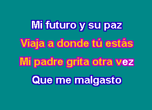 Mi futuro y su paz
Viaja a donde t0 estas

Mi padre grita otra vez

Que me malgasto