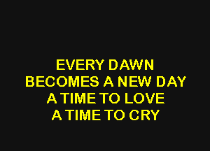 EVERY DAWN

BECOMES A NEW DAY
ATIME TO LOVE
ATIME TO CRY